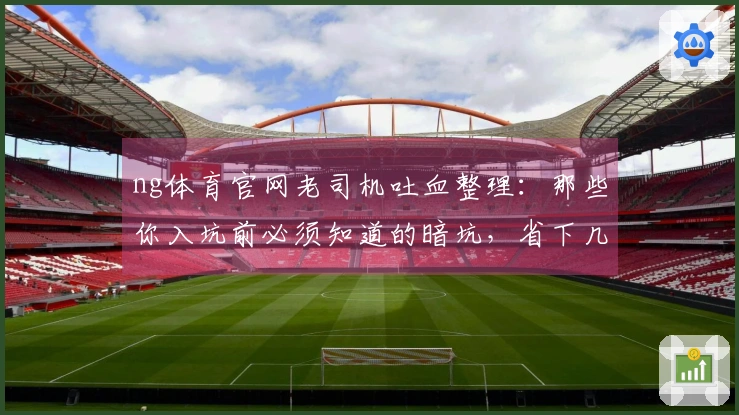 ng体育官网老司机吐血整理:那些你入坑前必须知道的暗坑,省下几百块!