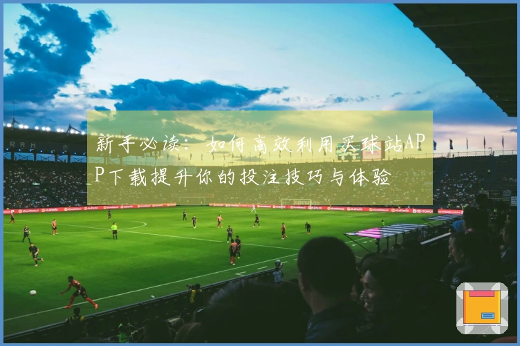 新手必读：如何高效利用买球站APP下载提升你的投注技巧与体验