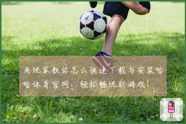 老玩家教你怎么快速下载与安装哈哈体育官网，轻松畅玩新游戏！