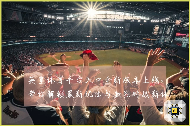 英皇体育平台入口全新版本上线，带你解锁最新玩法与激烈对战新体验