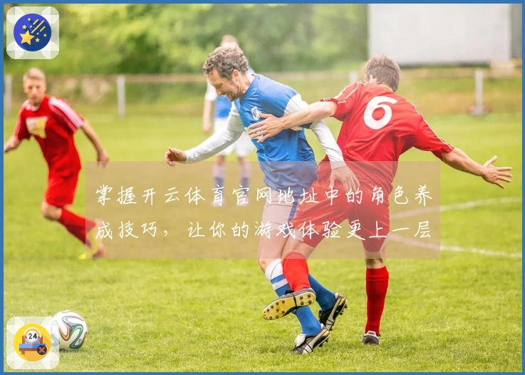 掌握开云体育官网地址中的角色养成技巧，让你的游戏体验更上一层楼