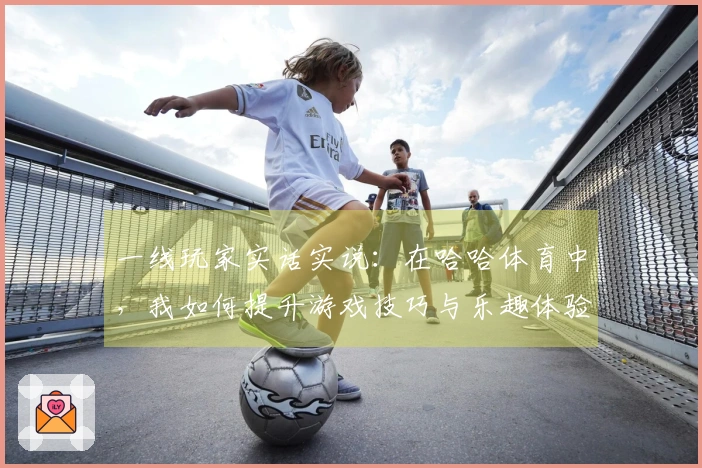 一线玩家实话实说：在哈哈体育中，我如何提升游戏技巧与乐趣体验