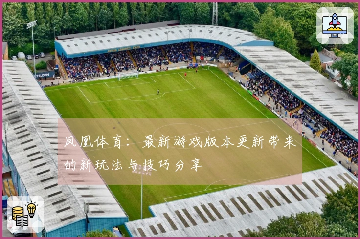 凤凰体育：最新游戏版本更新带来的新玩法与技巧分享