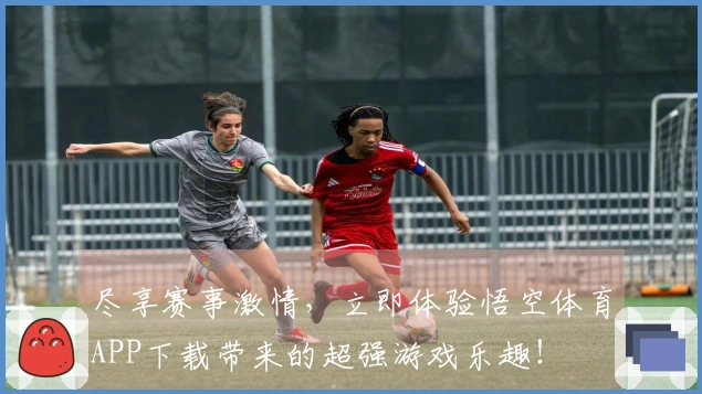 尽享赛事激情，立即体验悟空体育APP下载带来的超强游戏乐趣！