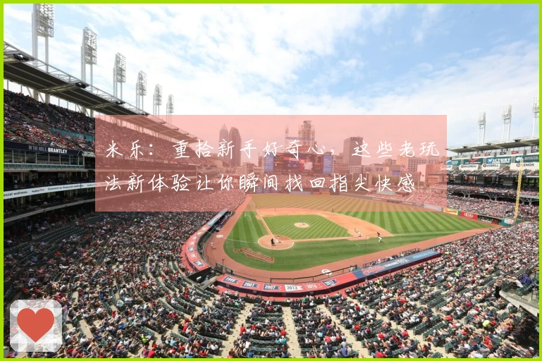 米乐：重拾新手好奇心，这些老玩法新体验让你瞬间找回指尖快感