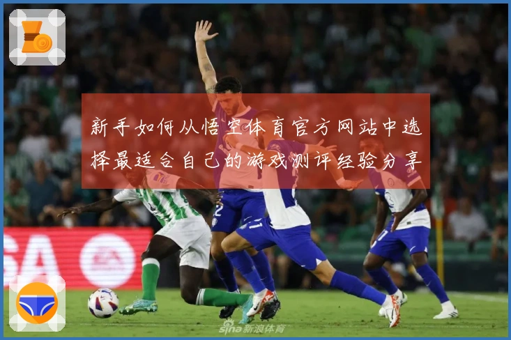 新手如何从悟空体育官方网站中选择最适合自己的游戏测评经验分享