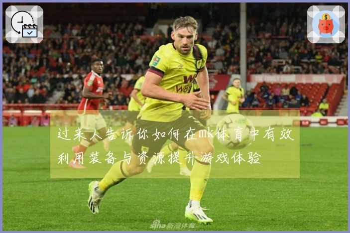 过来人告诉你如何在mk体育中有效利用装备与资源提升游戏体验