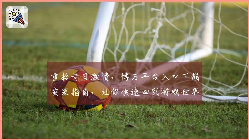 重拾昔日激情，博万平台入口下载安装指南，让你快速回到游戏世界