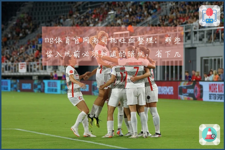 ng体育官网老司机吐血整理：那些你入坑前必须知道的暗坑，省下几百块！