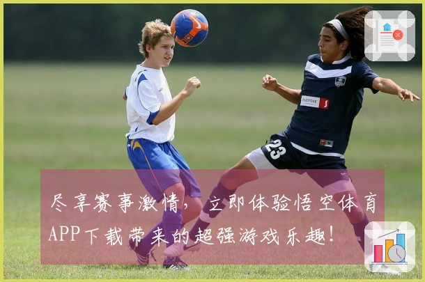 尽享赛事激情，立即体验悟空体育APP下载带来的超强游戏乐趣！