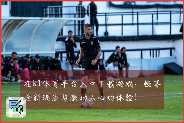 在k1体育平台入口下载游戏，畅享全新玩法与激动人心的体验！