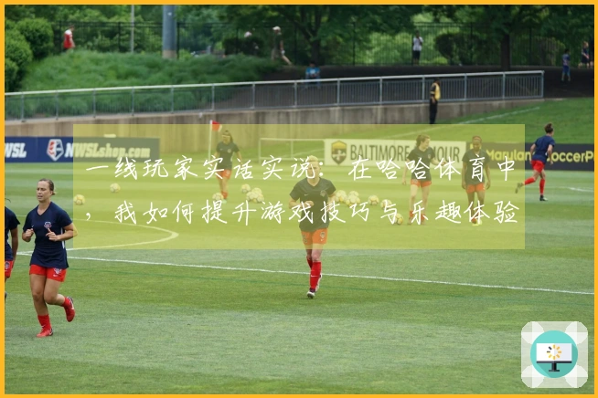 一线玩家实话实说：在哈哈体育中，我如何提升游戏技巧与乐趣体验