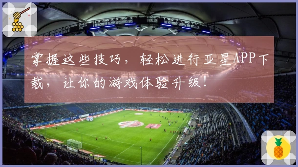 掌握这些技巧，轻松进行亚星APP下载，让你的游戏体验升级！