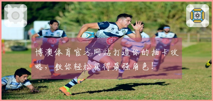 博澳体育官方网站打造你的抽卡攻略，教你轻松获得最强角色！