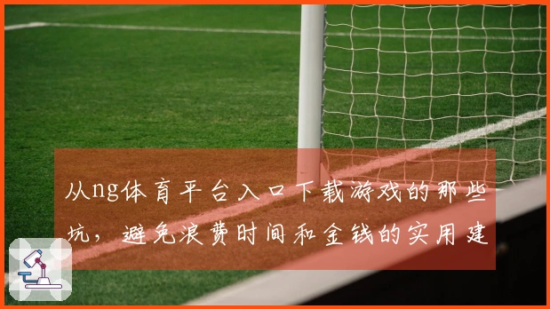 从ng体育平台入口下载游戏的那些坑，避免浪费时间和金钱的实用建议