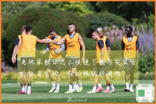 老玩家教你怎么快速下载与安装哈哈体育官网，轻松畅玩新游戏！