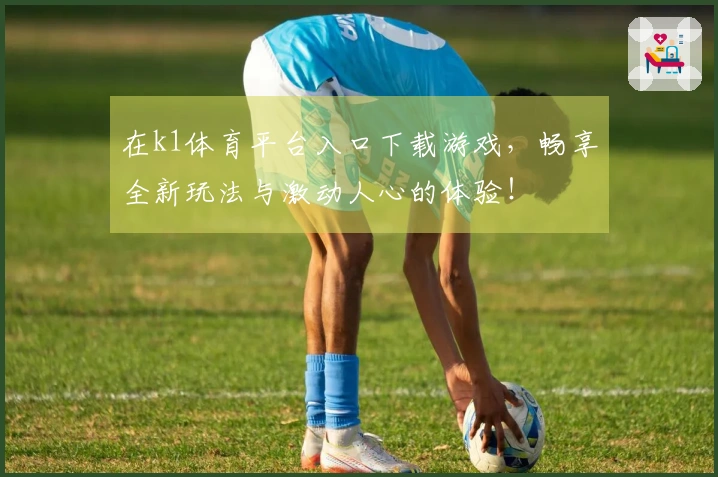在k1体育平台入口下载游戏，畅享全新玩法与激动人心的体验！
