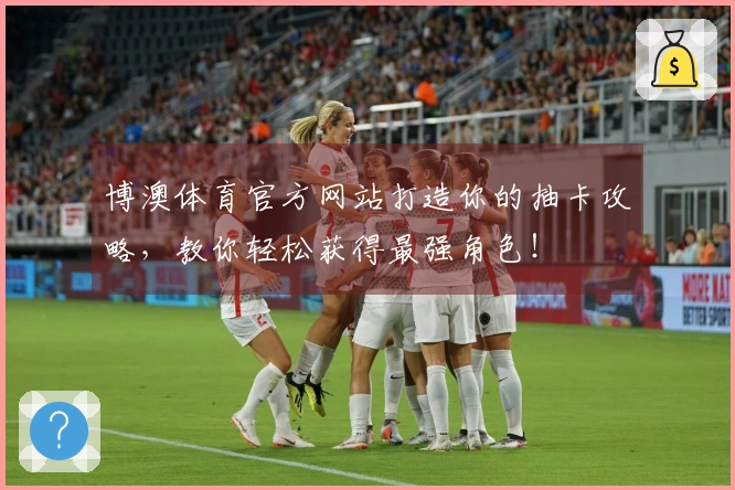 博澳体育官方网站打造你的抽卡攻略，教你轻松获得最强角色！