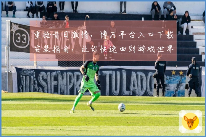 重拾昔日激情，博万平台入口下载安装指南，让你快速回到游戏世界