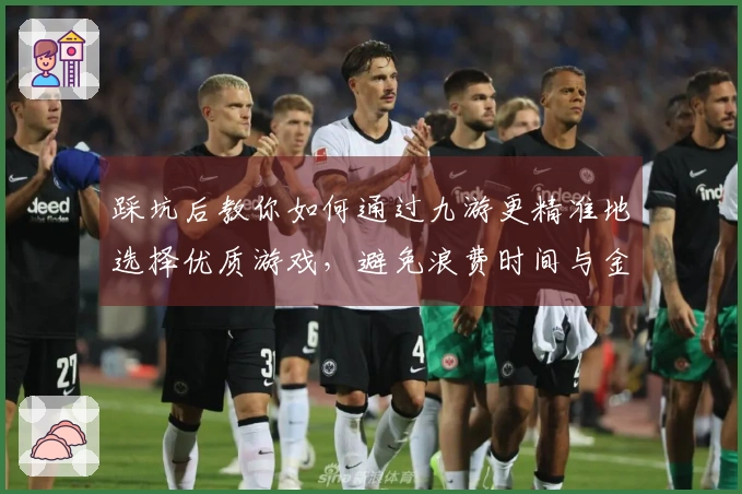 踩坑后教你如何通过九游更精准地选择优质游戏，避免浪费时间与金钱