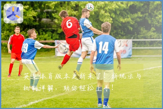 英皇体育版本更新来了！新玩法与机制详解，助你轻松上手！