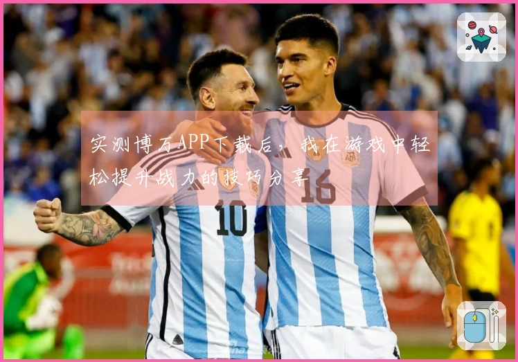 实测博万APP下载后，我在游戏中轻松提升战力的技巧分享