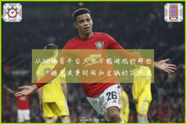 从ng体育平台入口下载游戏的那些坑，避免浪费时间和金钱的实用建议