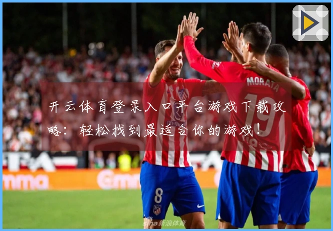 开云体育登录入口平台游戏下载攻略：轻松找到最适合你的游戏！
